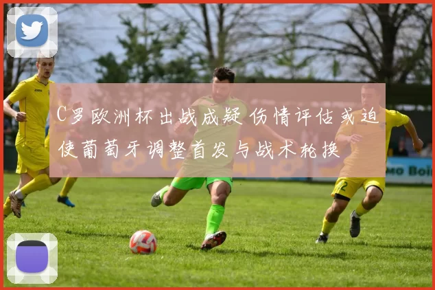 C罗欧洲杯出战成疑 伤情评估或迫使葡萄牙调整首发与战术轮换