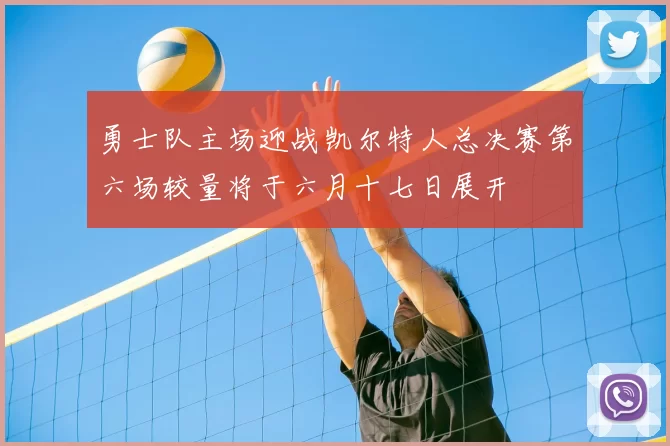 勇士队主场迎战凯尔特人总决赛第六场较量将于六月十七日展开