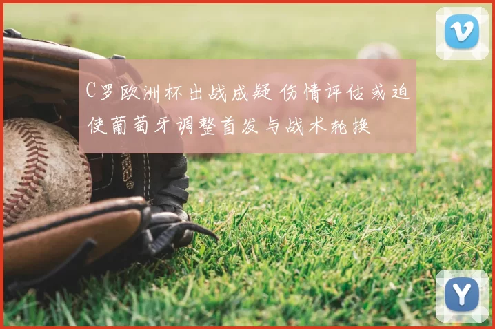 C罗欧洲杯出战成疑 伤情评估或迫使葡萄牙调整首发与战术轮换