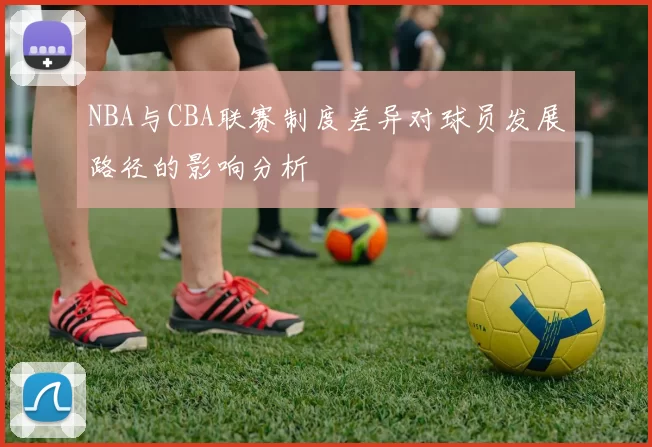 NBA与CBA联赛制度差异对球员发展路径的影响分析