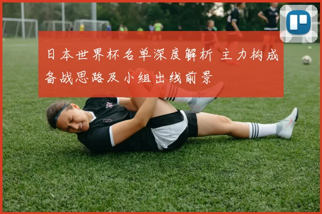 日本世界杯名单深度解析 主力构成备战思路及小组出线前景