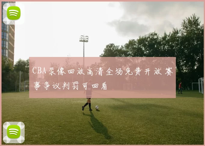 CBA录像回放高清全场免费开放 赛事争议判罚可回看