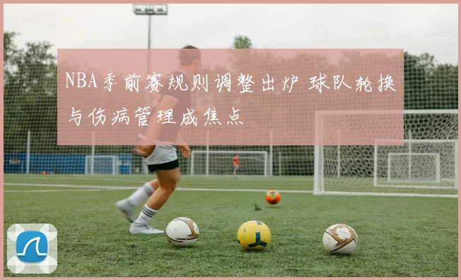 NBA季前赛规则调整出炉 球队轮换与伤病管理成焦点