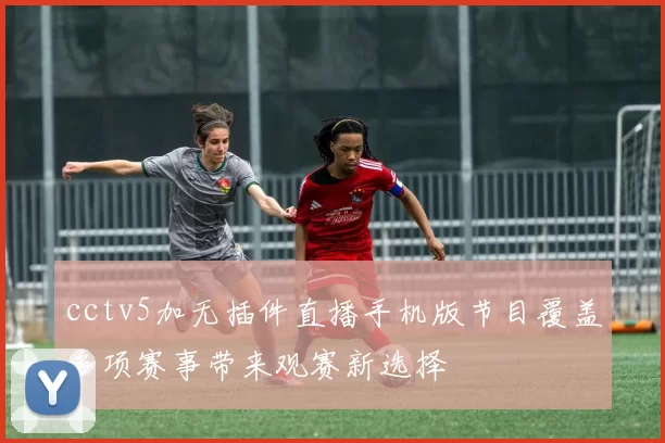 cctv5加无插件直播手机版节目覆盖多项赛事带来观赛新选择