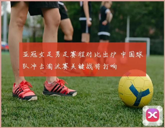 亚冠女足男足赛程对比出炉 中国球队冲击淘汰赛关键战将打响