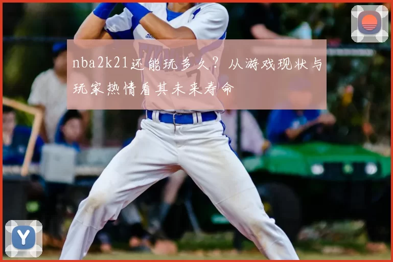 nba2k21还能玩多久?从游戏现状与玩家热情看其未来寿命