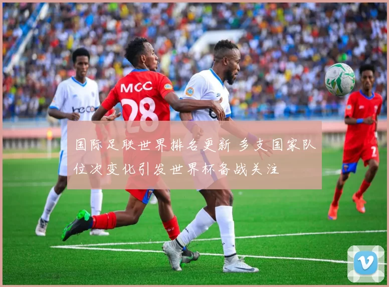 国际足联世界排名更新 多支国家队位次变化引发世界杯备战关注