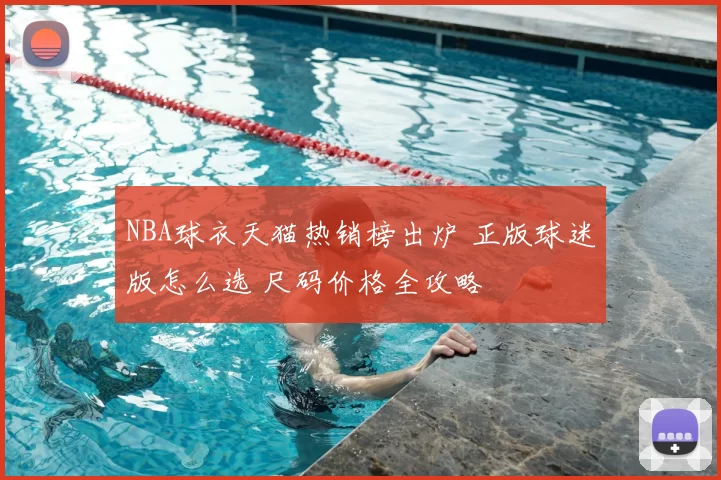 NBA球衣天猫热销榜出炉 正版球迷版怎么选 尺码价格全攻略