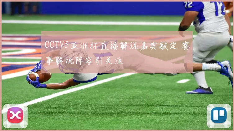 CCTV5亚洲杯直播解说嘉宾敲定 赛事解说阵容引关注