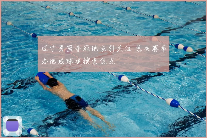辽宁男篮夺冠地点引关注 总决赛举办地成球迷搜索焦点