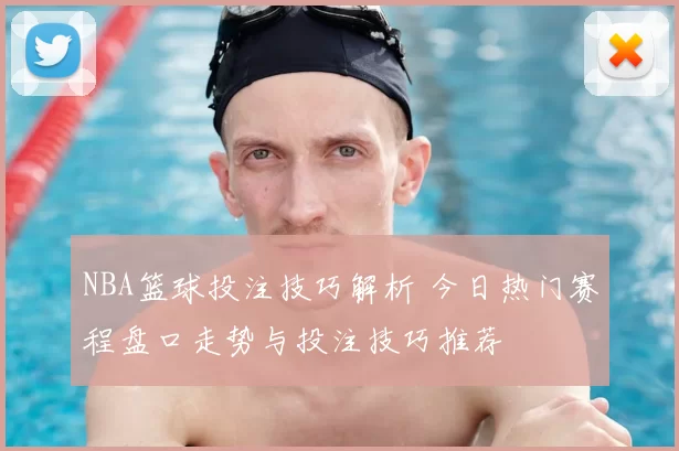 NBA篮球投注技巧解析 今日热门赛程盘口走势与投注技巧推荐