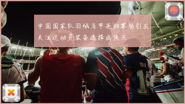 中国国家队羽绒马甲亮相赛场引发关注运动员装备选择成焦点