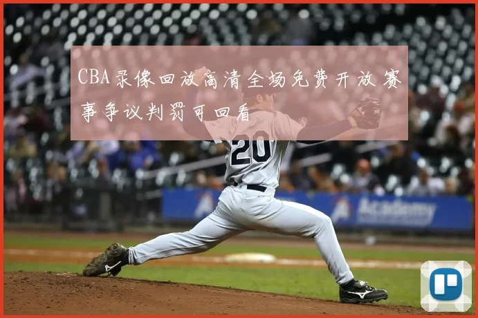CBA录像回放高清全场免费开放 赛事争议判罚可回看
