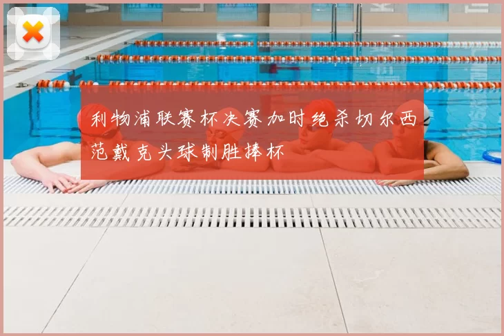 利物浦联赛杯决赛加时绝杀切尔西范戴克头球制胜捧杯