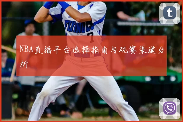 NBA直播平台选择指南与观赛渠道分析