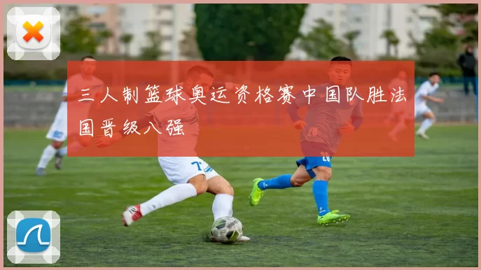 三人制篮球奥运资格赛中国队胜法国晋级八强