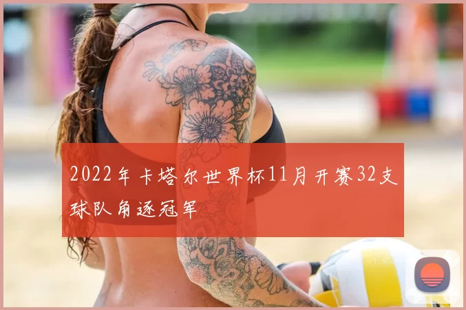 2022年卡塔尔世界杯11月开赛32支球队角逐冠军