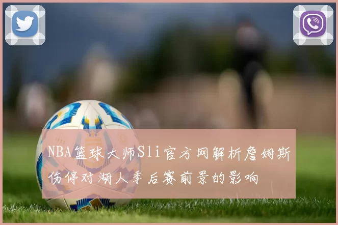 NBA篮球大师Sli官方网解析詹姆斯伤停对湖人季后赛前景的影响