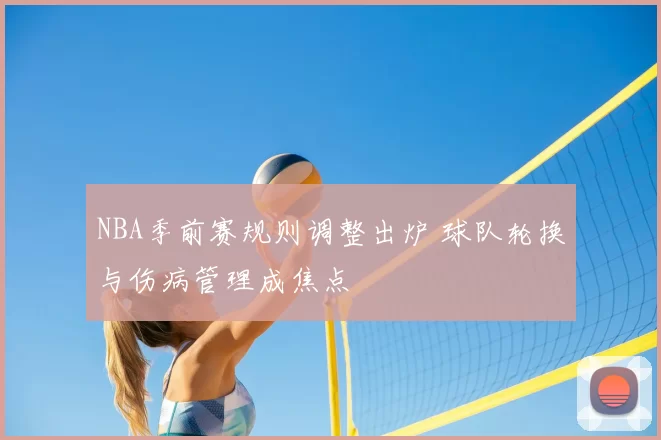 NBA季前赛规则调整出炉 球队轮换与伤病管理成焦点