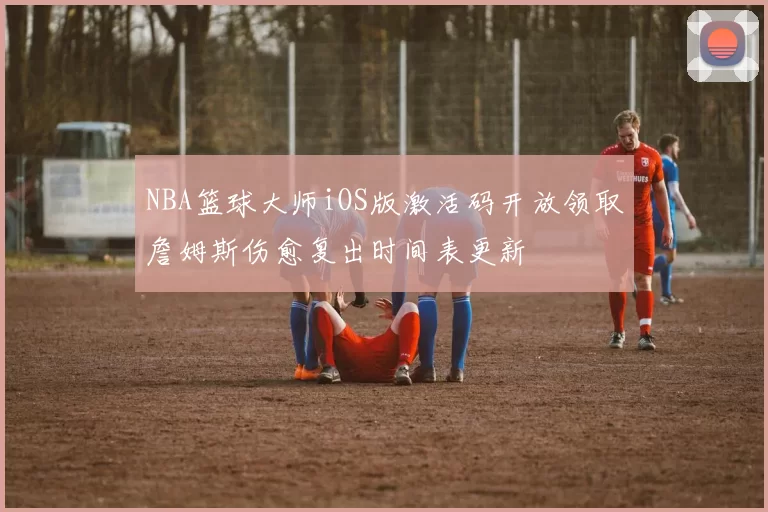 NBA篮球大师iOS版激活码开放领取詹姆斯伤愈复出时间表更新