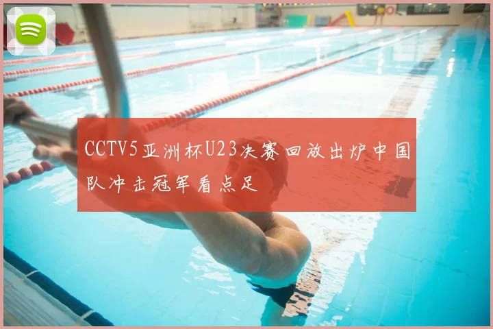 CCTV5亚洲杯U23决赛回放出炉中国队冲击冠军看点足