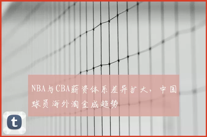 NBA与CBA薪资体系差异扩大,中国球员海外淘金成趋势