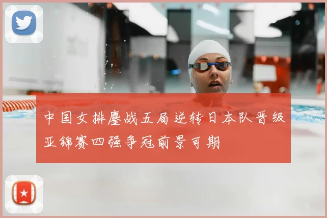 中国女排鏖战五局逆转日本队晋级亚锦赛四强争冠前景可期